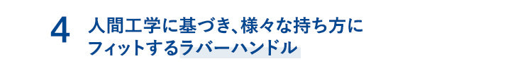 人間工学に基づき、様々な持ち方にフィットするラバーハンドル