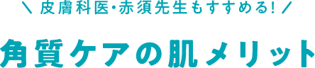 \皮膚科医・赤須先生もすすめる!/ 角質ケアの肌メリット
